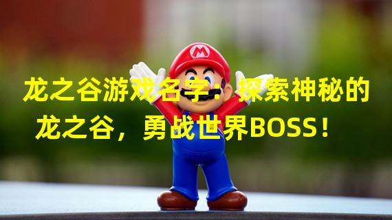 龙之谷游戏名字：探索神秘的龙之谷，勇战世界BOSS！