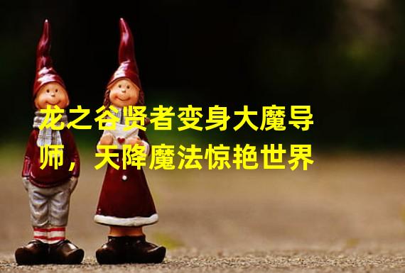 龙之谷贤者变身大魔导师，天降魔法惊艳世界