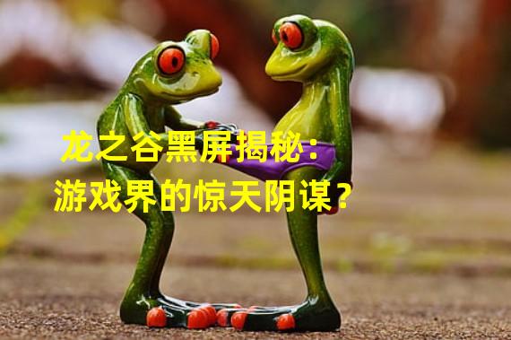 龙之谷黑屏揭秘：游戏界的惊天阴谋？