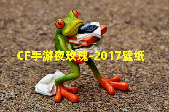 CF手游夜玫瑰-2017壁纸